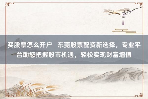 买股票怎么开户   东莞股票配资新选择，专业平台助您把握股市机遇，轻松实现财富增值