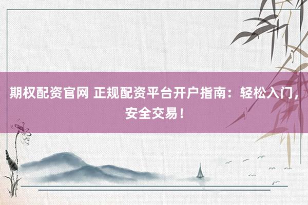 期权配资官网 正规配资平台开户指南：轻松入门，安全交易！