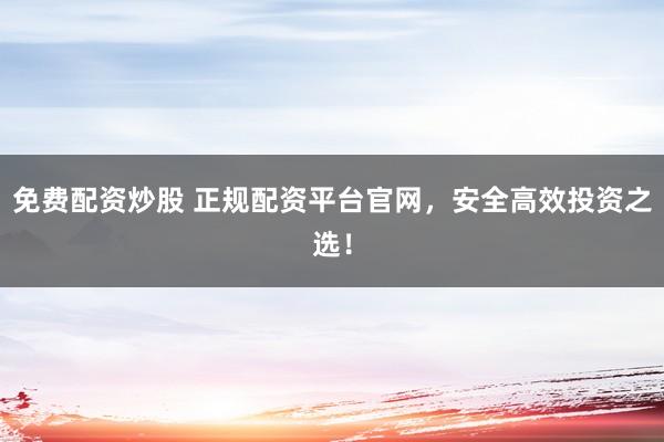 免费配资炒股 正规配资平台官网，安全高效投资之选！