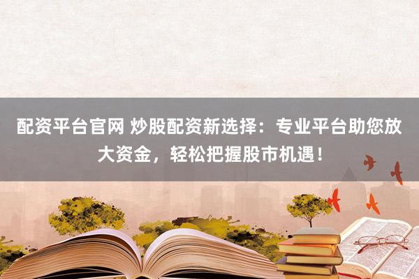 配资平台官网 炒股配资新选择：专业平台助您放大资金，轻松把握股市机遇！