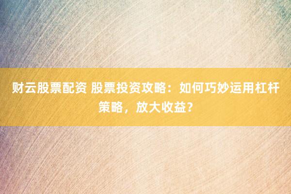 财云股票配资 股票投资攻略：如何巧妙运用杠杆策略，放大收益？