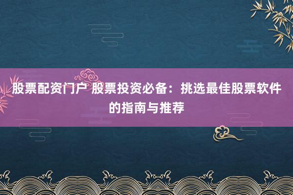 股票配资门户 股票投资必备：挑选最佳股票软件的指南与推荐
