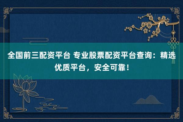 全国前三配资平台 专业股票配资平台查询：精选优质平台，安全可靠！