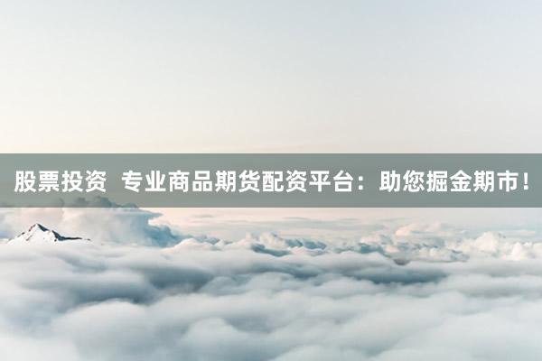 股票投资  专业商品期货配资平台：助您掘金期市！