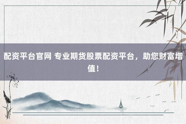 配资平台官网 专业期货股票配资平台，助您财富增值！