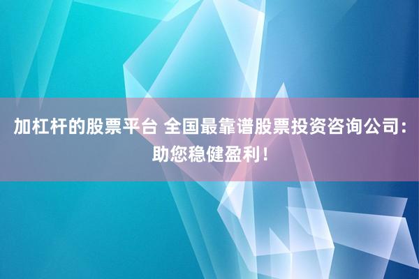 加杠杆的股票平台 全国最靠谱股票投资咨询公司：助您稳健盈利！
