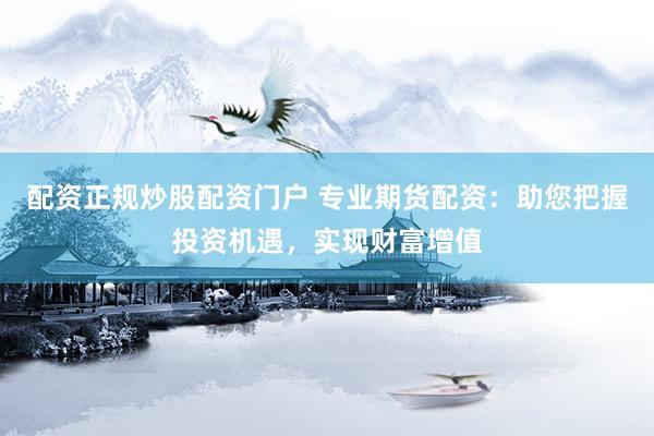 配资正规炒股配资门户 专业期货配资：助您把握投资机遇，实现财富增值