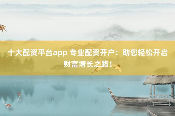十大配资平台app 专业配资开户：助您轻松开启财富增长之路！