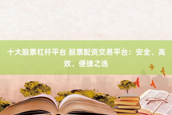 十大股票杠杆平台 股票配资交易平台：安全、高效、便捷之选