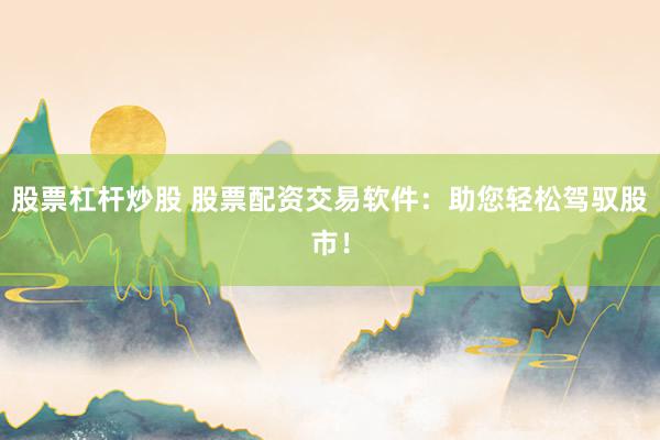 股票杠杆炒股 股票配资交易软件：助您轻松驾驭股市！