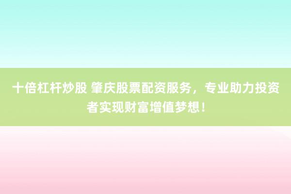 十倍杠杆炒股 肇庆股票配资服务，专业助力投资者实现财富增值梦想！