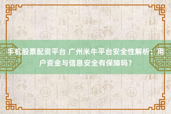 手机股票配资平台 广州米牛平台安全性解析：用户资金与信息安全有保障吗？