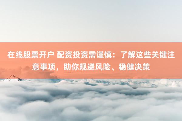 在线股票开户 配资投资需谨慎：了解这些关键注意事项，助你规避风险、稳健决策
