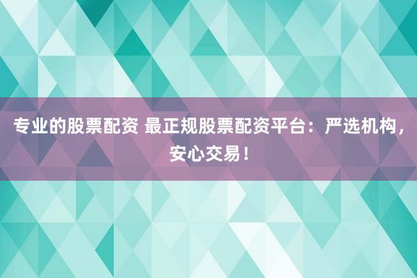 专业的股票配资 最正规股票配资平台：严选机构，安心交易！