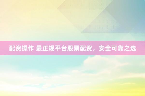 配资操作 最正规平台股票配资，安全可靠之选
