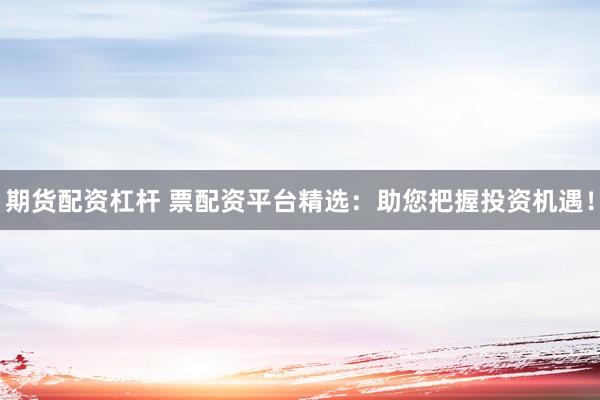 期货配资杠杆 票配资平台精选：助您把握投资机遇！