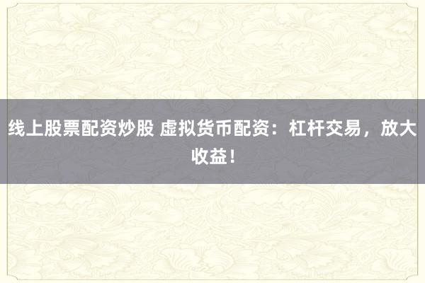 线上股票配资炒股 虚拟货币配资：杠杆交易，放大收益！