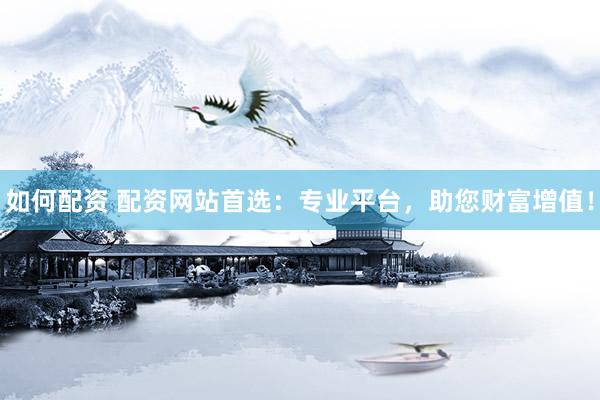 如何配资 配资网站首选：专业平台，助您财富增值！