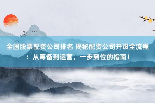 全国股票配资公司排名 揭秘配资公司开设全流程：从筹备到运营，一步到位的指南！