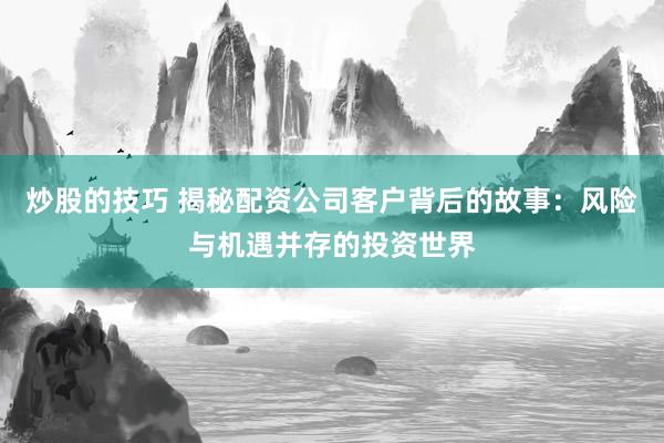 炒股的技巧 揭秘配资公司客户背后的故事：风险与机遇并存的投资世界