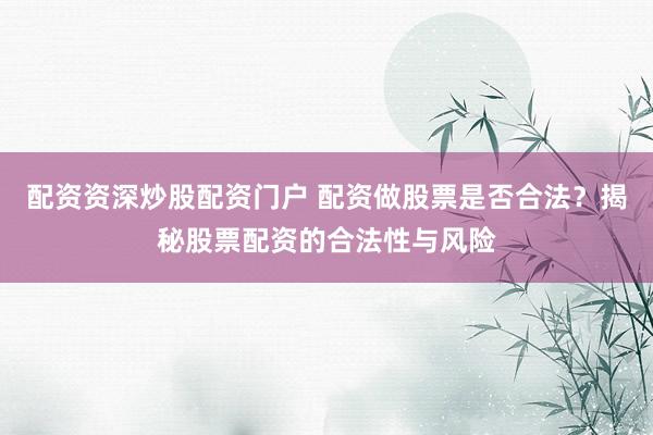 配资资深炒股配资门户 配资做股票是否合法？揭秘股票配资的合法性与风险
