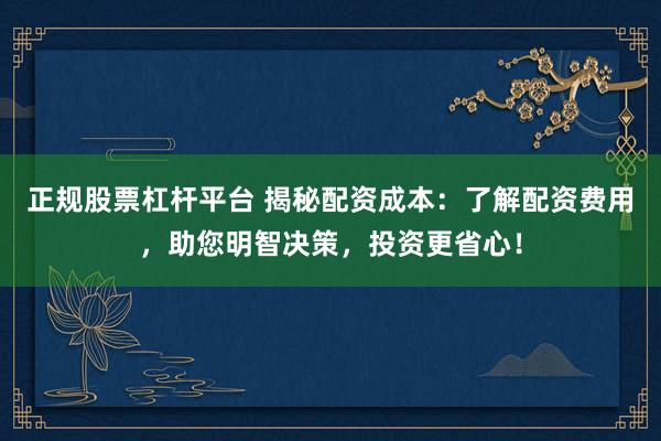正规股票杠杆平台 揭秘配资成本：了解配资费用，助您明智决策，投资更省心！