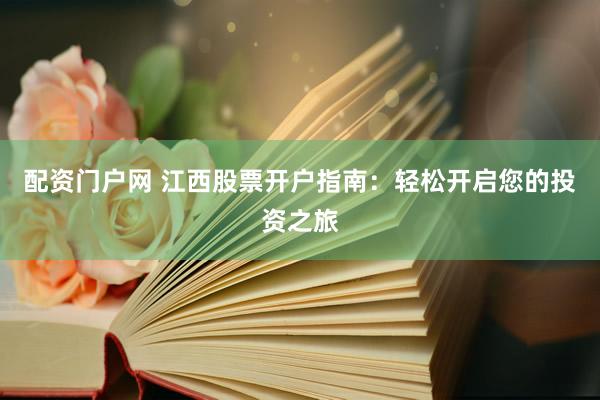 配资门户网 江西股票开户指南：轻松开启您的投资之旅
