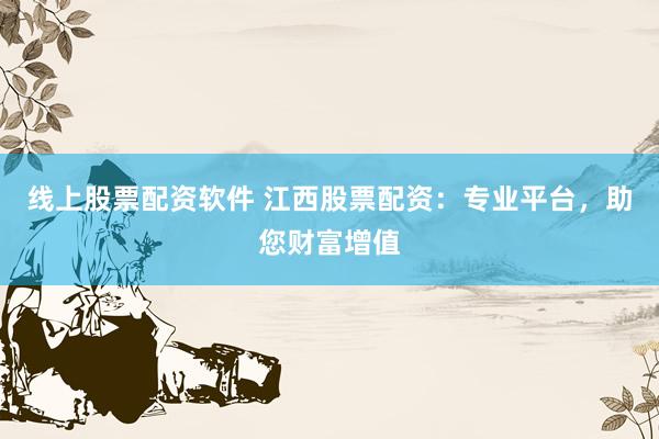 线上股票配资软件 江西股票配资：专业平台，助您财富增值