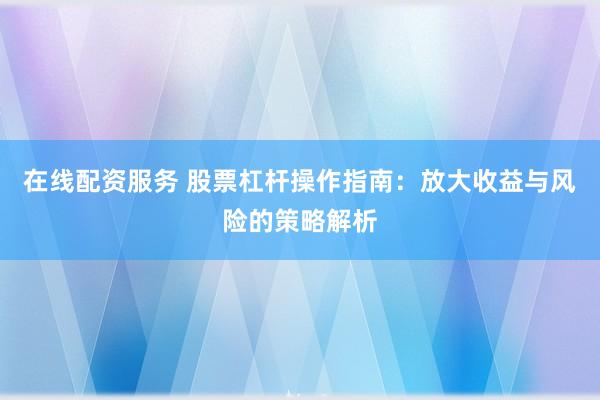 在线配资服务 股票杠杆操作指南：放大收益与风险的策略解析