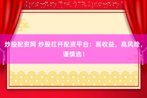 炒股配资网 炒股杠杆配资平台：高收益，高风险，谨慎选！