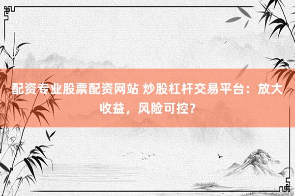 配资专业股票配资网站 炒股杠杆交易平台：放大收益，风险可控？