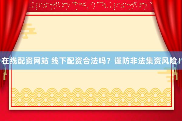 在线配资网站 线下配资合法吗？谨防非法集资风险！