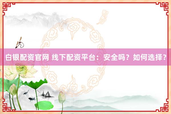 白银配资官网 线下配资平台：安全吗？如何选择？
