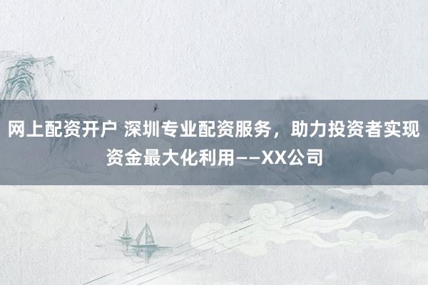 网上配资开户 深圳专业配资服务，助力投资者实现资金最大化利用——XX公司
