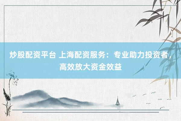 炒股配资平台 上海配资服务：专业助力投资者，高效放大资金效益