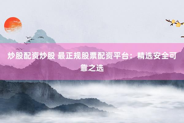 炒股配资炒股 最正规股票配资平台：精选安全可靠之选