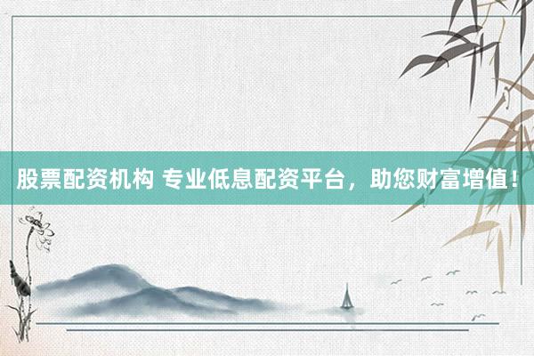 股票配资机构 专业低息配资平台，助您财富增值！