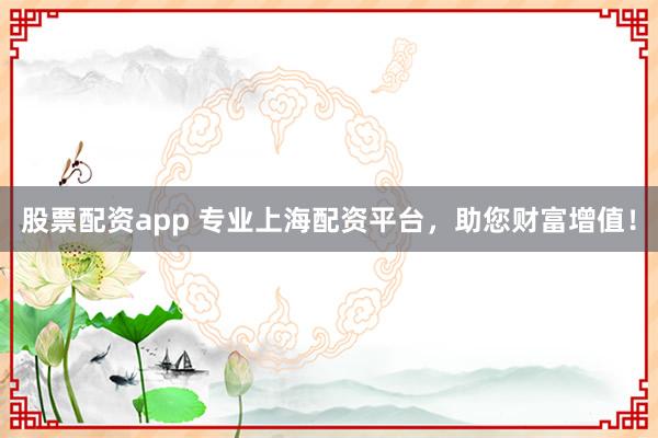 股票配资app 专业上海配资平台，助您财富增值！