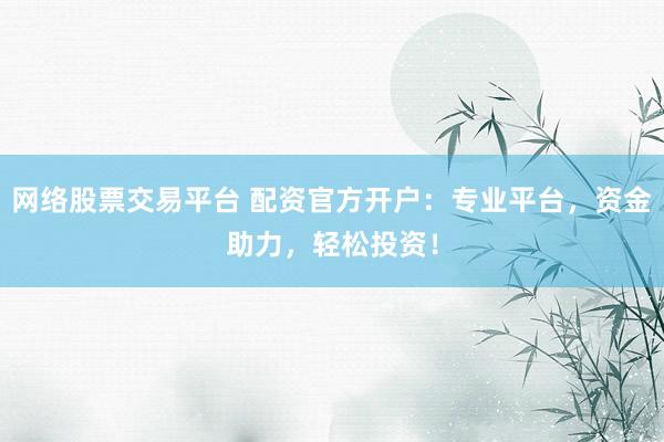 网络股票交易平台 配资官方开户：专业平台，资金助力，轻松投资！