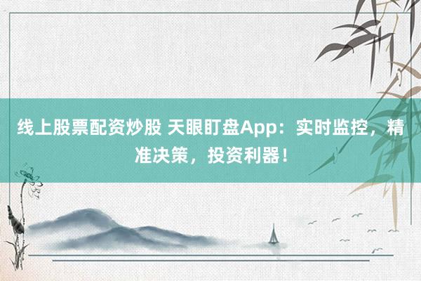 线上股票配资炒股 天眼盯盘App：实时监控，精准决策，投资利器！