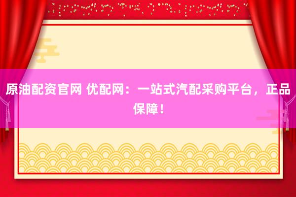 原油配资官网 优配网：一站式汽配采购平台，正品保障！