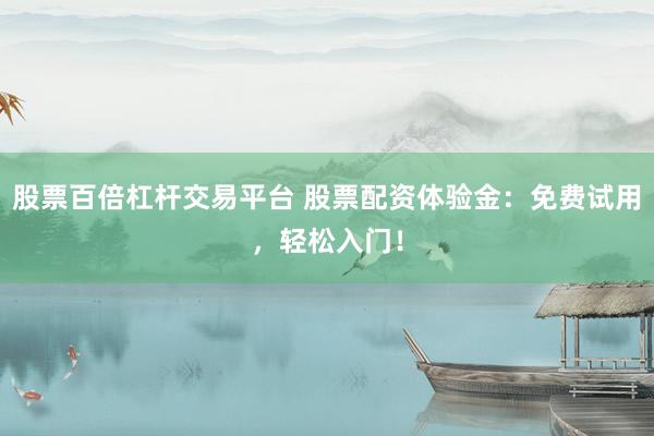股票百倍杠杆交易平台 股票配资体验金：免费试用，轻松入门！