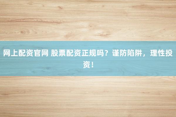 网上配资官网 股票配资正规吗？谨防陷阱，理性投资！