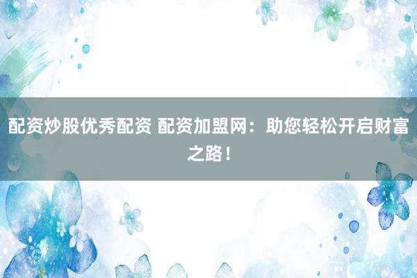 配资炒股优秀配资 配资加盟网：助您轻松开启财富之路！