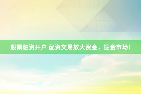 股票融资开户 配资交易放大资金，掘金市场！