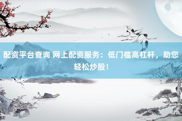 配资平台查询 网上配资服务：低门槛高杠杆，助您轻松炒股！