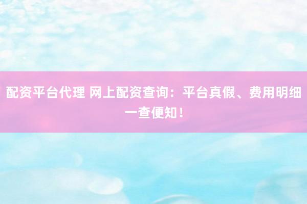 配资平台代理 网上配资查询：平台真假、费用明细一查便知！