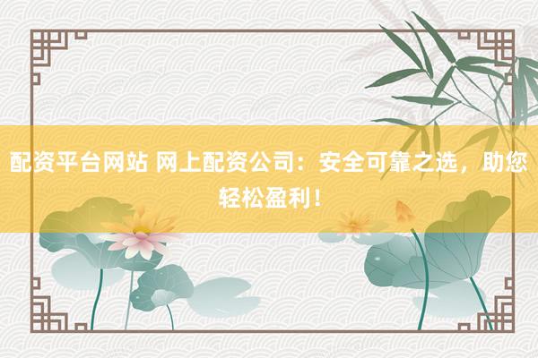配资平台网站 网上配资公司：安全可靠之选，助您轻松盈利！