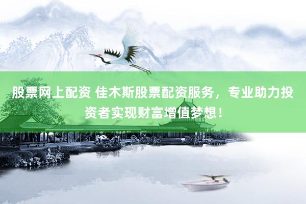 股票网上配资 佳木斯股票配资服务，专业助力投资者实现财富增值梦想！