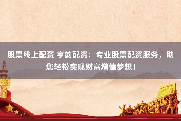 股票线上配资 亨韵配资：专业股票配资服务，助您轻松实现财富增值梦想！